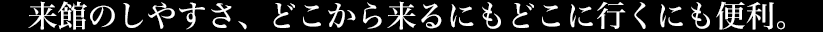 来館のしやすさ、どこから来るにもどこに行くにも便利。