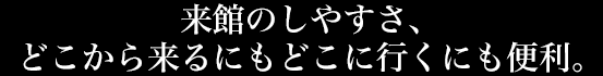 来館のしやすさ、どこから来るにもどこに行くにも便利。